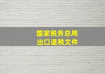 国家税务总局 出口退税文件